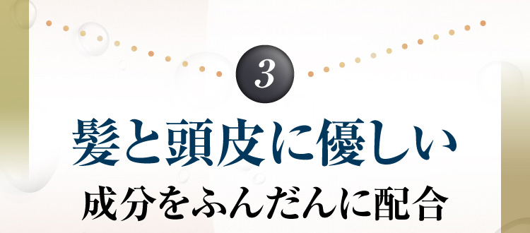 3 髪と頭皮に優しい成分をふんだんに配合