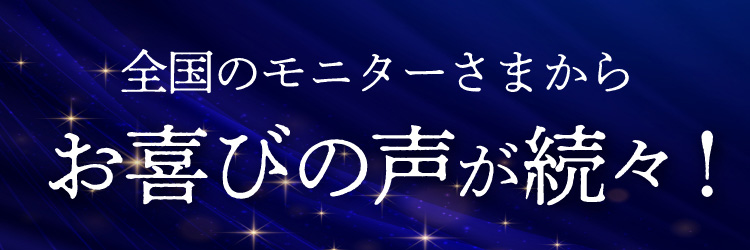 全国のモニターさまからお喜びの声が続々！