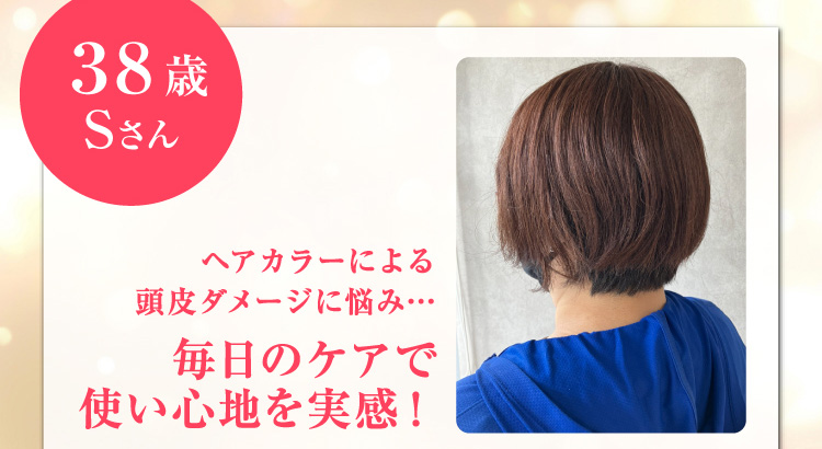38歳  Sさん ヘアカラーによる頭皮ダメージに悩み…毎日のケアで使い心地を実感！