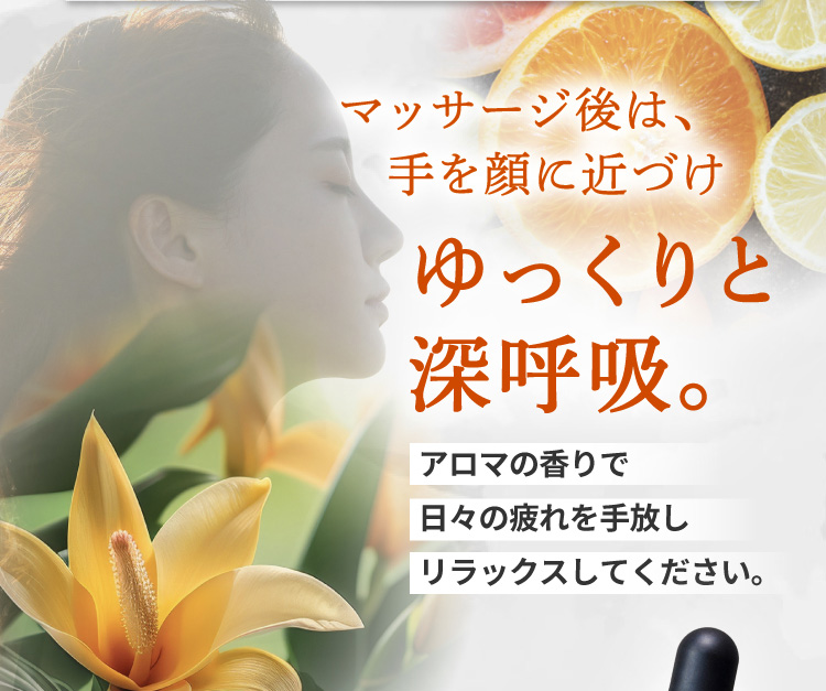 マッサージ後は、手を顔に近づけゆっくりと深呼吸。アロマの香りで日々の疲れを手放しリラックスしてください。