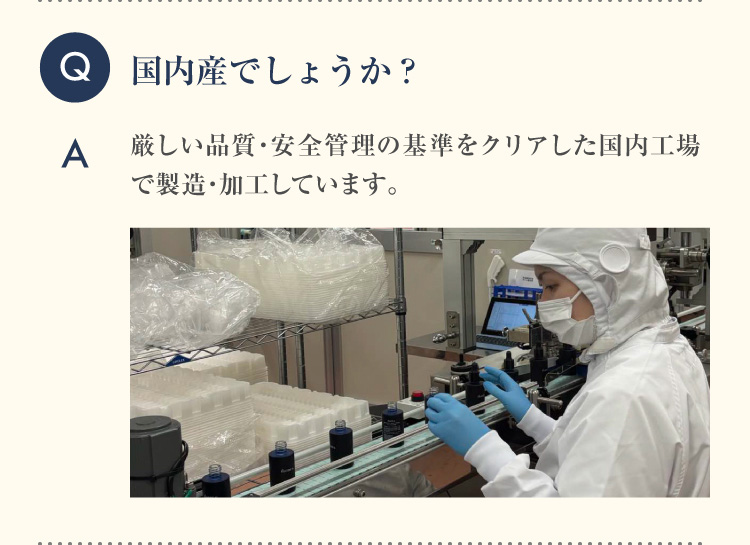 Q 国内産でしょうか？A 厳しい品質・安全管理の基準をクリアした国内工場で製造・加工しています。